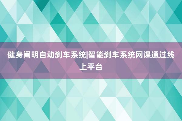 健身阐明自动刹车系统|智能刹车系统网课通过线上平台