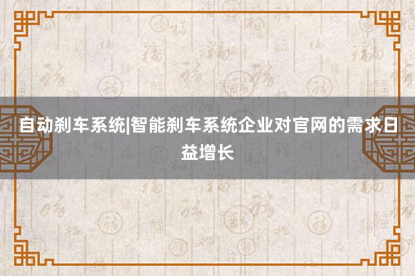 自动刹车系统|智能刹车系统企业对官网的需求日益增长